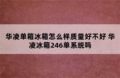 华凌单箱冰箱怎么样质量好不好 华凌冰箱246单系统吗